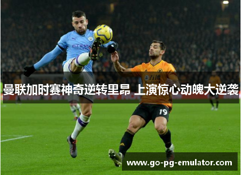 曼联加时赛神奇逆转里昂 上演惊心动魄大逆袭