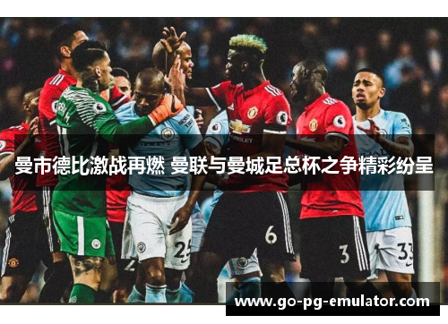 曼市德比激战再燃 曼联与曼城足总杯之争精彩纷呈