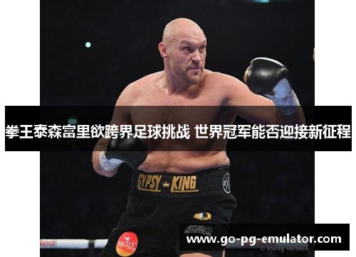 拳王泰森富里欲跨界足球挑战 世界冠军能否迎接新征程