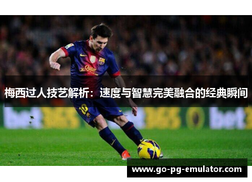 梅西过人技艺解析：速度与智慧完美融合的经典瞬间