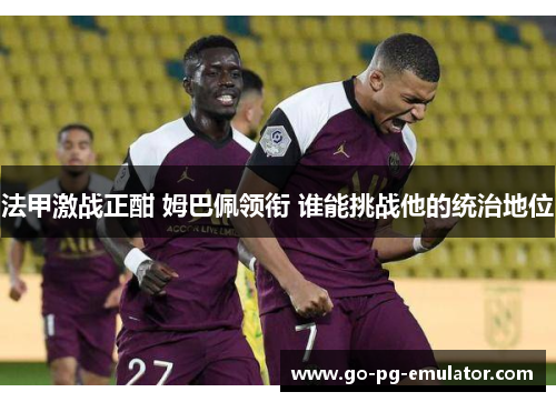 法甲激战正酣 姆巴佩领衔 谁能挑战他的统治地位